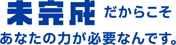 未完成だからこそあなたの力が必要なんです。